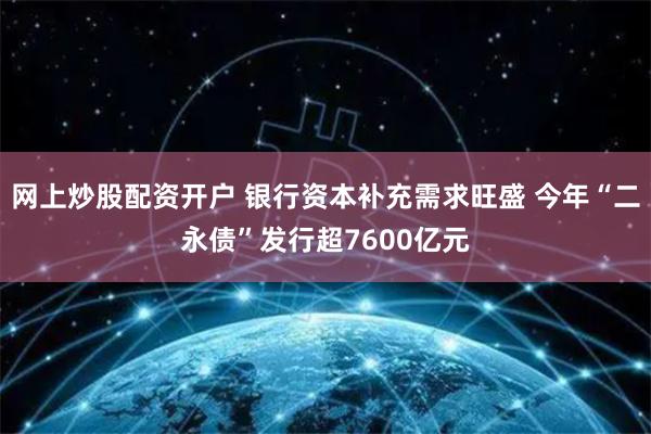 网上炒股配资开户 银行资本补充需求旺盛 今年“二永债”发行超7600亿元