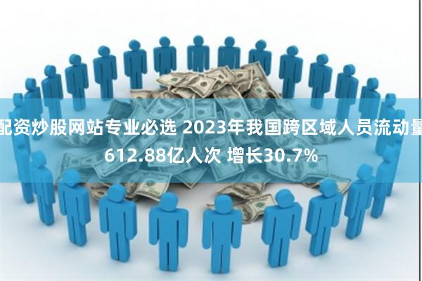 配资炒股网站专业必选 2023年我国跨区域人员流动量612.88亿人次 增长30.7%