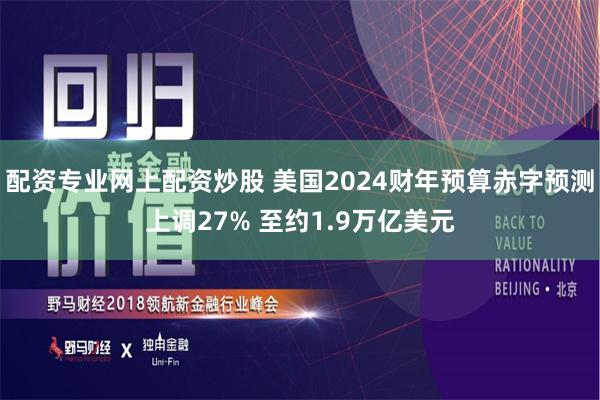 配资专业网上配资炒股 美国2024财年预算赤字预测上调27% 至约1.9万亿美元