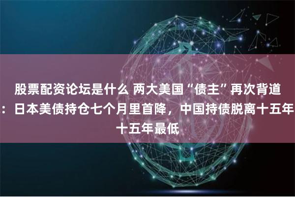 股票配资论坛是什么 两大美国“债主”再次背道而驰：日本美债持仓七个月里首降，中国持债脱离十五年最低