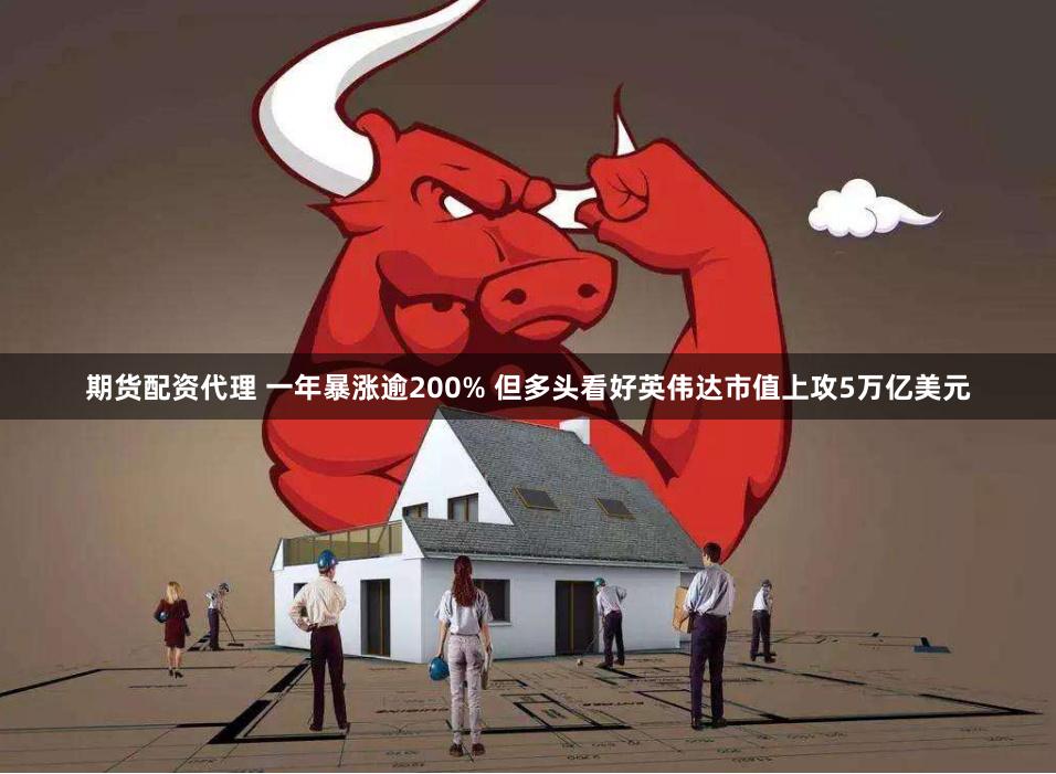 期货配资代理 一年暴涨逾200% 但多头看好英伟达市值上攻5万亿美元