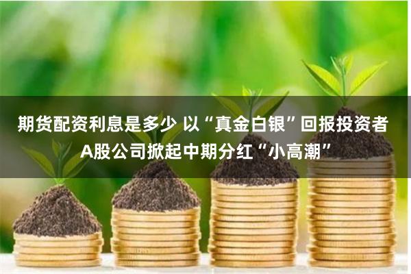 期货配资利息是多少 以“真金白银”回报投资者 A股公司掀起中期分红“小高潮”