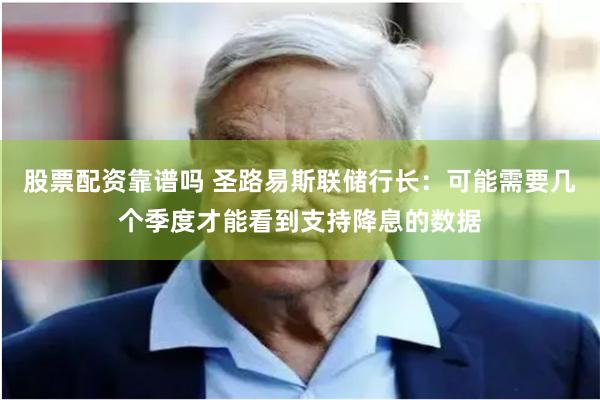 股票配资靠谱吗 圣路易斯联储行长：可能需要几个季度才能看到支持降息的数据