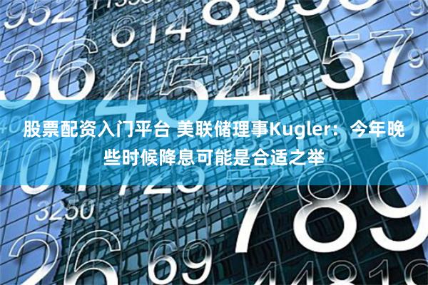 股票配资入门平台 美联储理事Kugler：今年晚些时候降息可能是合适之举