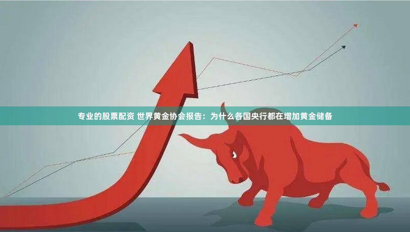 专业的股票配资 世界黄金协会报告：为什么各国央行都在增加黄金储备