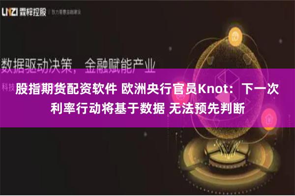 股指期货配资软件 欧洲央行官员Knot：下一次利率行动将基于数据 无法预先判断