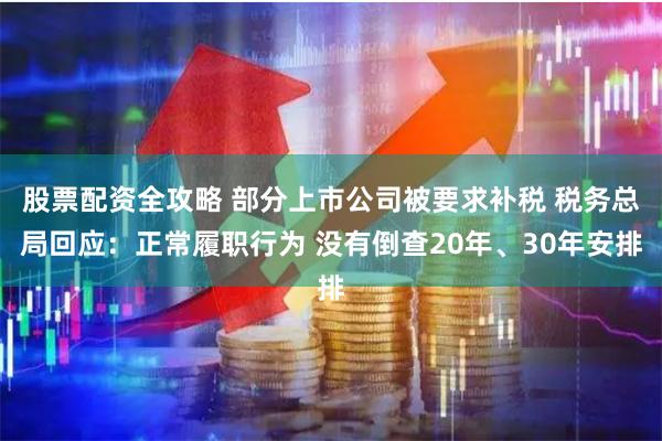 股票配资全攻略 部分上市公司被要求补税 税务总局回应：正常履职行为 没有倒查20年、30年安排