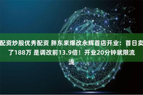 配资炒股优秀配资 胖东来爆改永辉首店开业：首日卖了188万 是调改前13.9倍！开业20分钟就限流