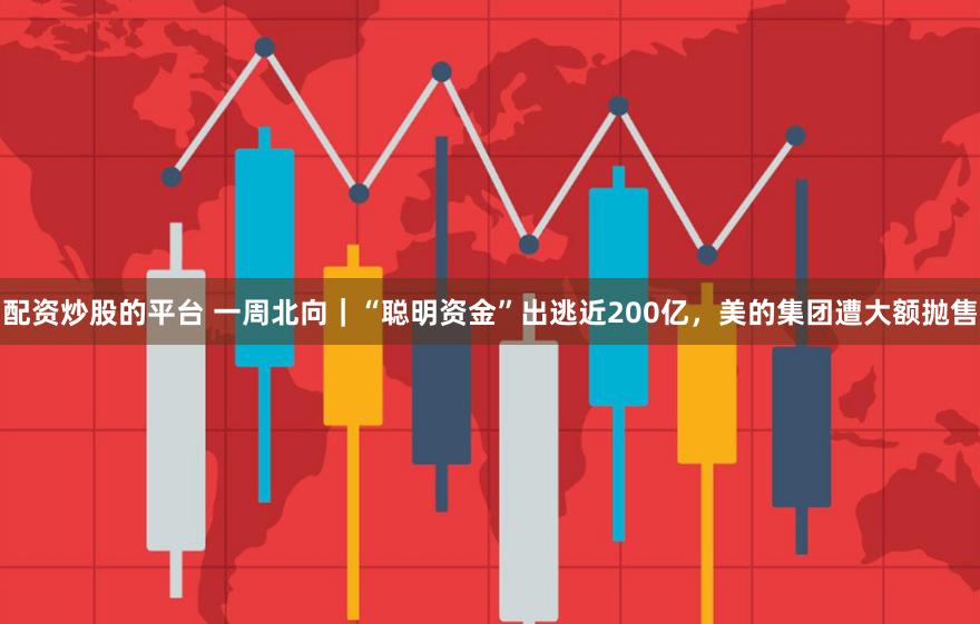 配资炒股的平台 一周北向｜“聪明资金”出逃近200亿，美的集团遭大额抛售