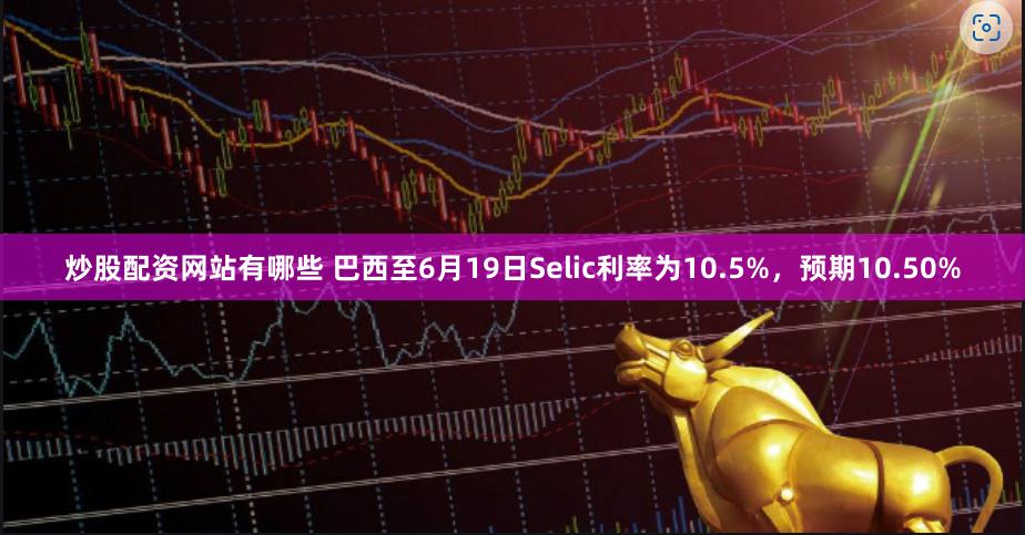 炒股配资网站有哪些 巴西至6月19日Selic利率为10.5%，预期10.50%