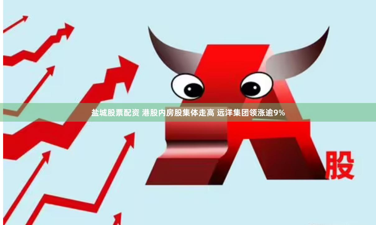 盐城股票配资 港股内房股集体走高 远洋集团领涨逾9%