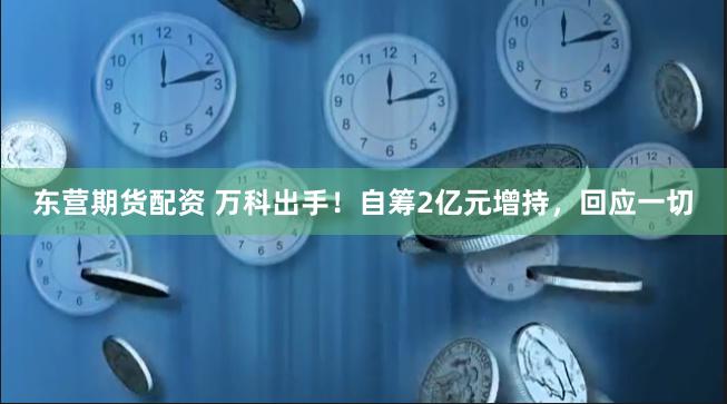 东营期货配资 万科出手！自筹2亿元增持，回应一切