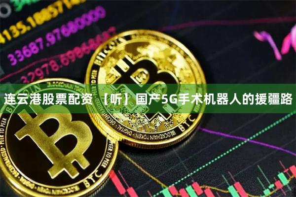 连云港股票配资 【听】国产5G手术机器人的援疆路