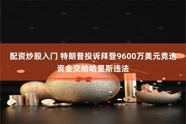 配资炒股入门 特朗普投诉拜登9600万美元竞选资金交给哈里斯违法