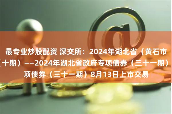 最专业炒股配资 深交所：2024年湖北省（黄石市）棚改专项债券（十期）——2024年湖北省政府专项债券（三十一期）8月13日上市交易