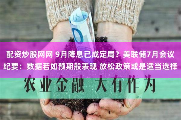 配资炒股网网 9月降息已成定局？美联储7月会议纪要：数据若如预期般表现 放松政策或是适当选择