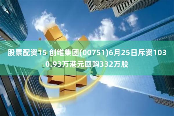 股票配资15 创维集团(00751)6月25日斥资1030.93万港元回购332万股