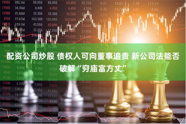 配资公司炒股 债权人可向董事追责 新公司法能否破解“穷庙富方丈”