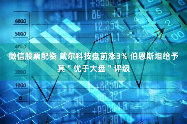 微信股票配资 戴尔科技盘前涨3% 伯恩斯坦给予其＂优于大盘＂评级