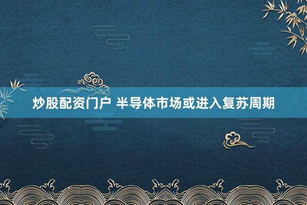 炒股配资门户 半导体市场或进入复苏周期