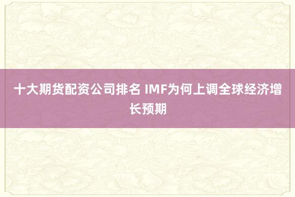 十大期货配资公司排名 IMF为何上调全球经济增长预期