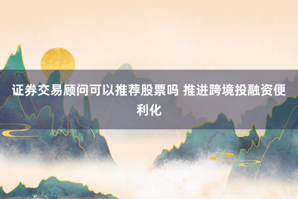 证券交易顾问可以推荐股票吗 推进跨境投融资便利化