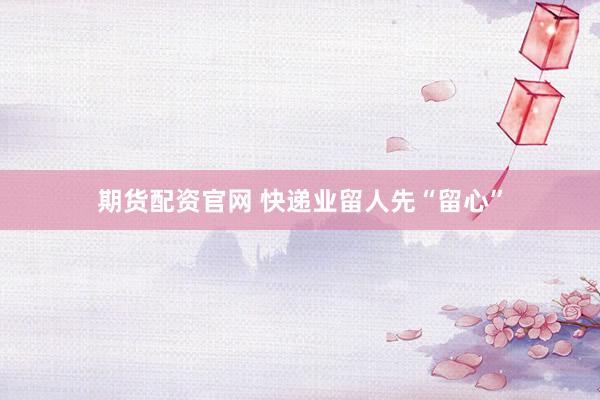 期货配资官网 快递业留人先“留心”