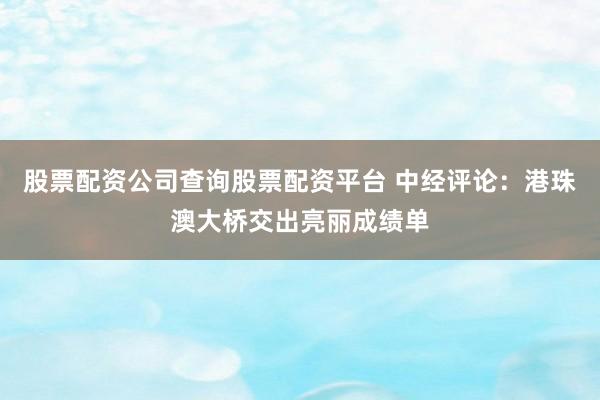 股票配资公司查询股票配资平台 中经评论：港珠澳大桥交出亮丽成绩单