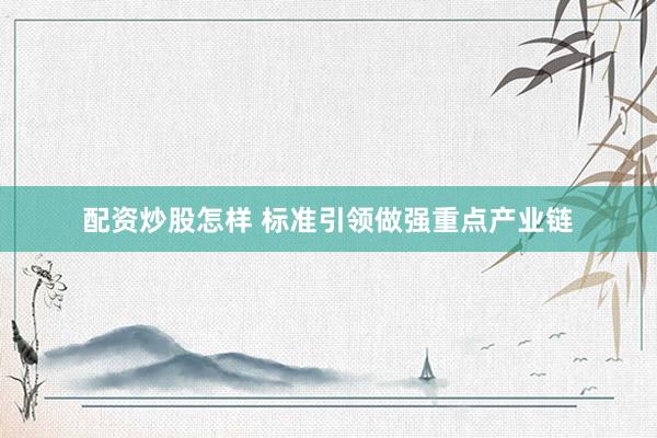 配资炒股怎样 标准引领做强重点产业链