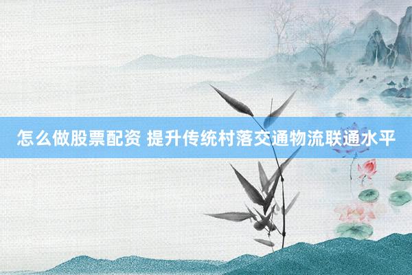 怎么做股票配资 提升传统村落交通物流联通水平