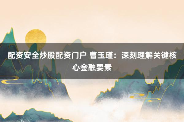 配资安全炒股配资门户 曹玉瑾：深刻理解关键核心金融要素