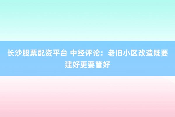 长沙股票配资平台 中经评论：老旧小区改造既要建好更要管好