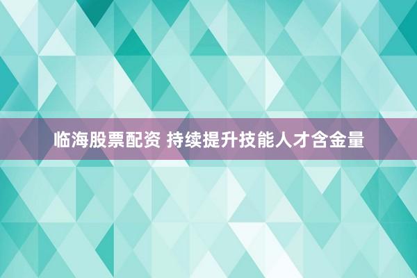 临海股票配资 持续提升技能人才含金量