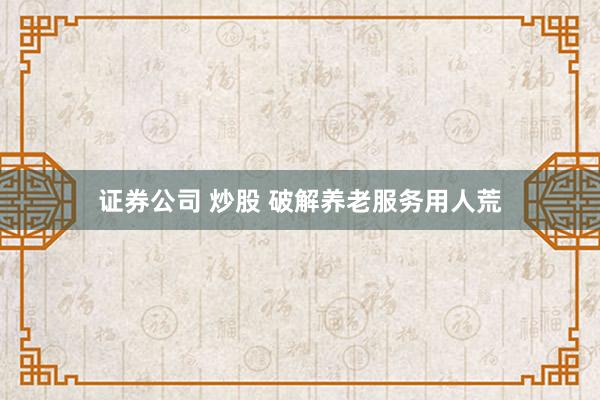 证券公司 炒股 破解养老服务用人荒