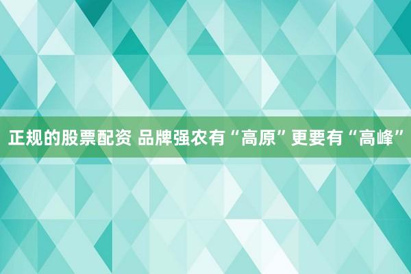 正规的股票配资 品牌强农有“高原”更要有“高峰”