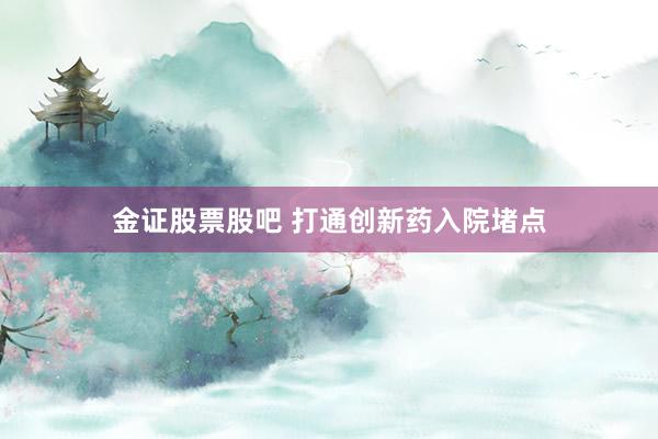 金证股票股吧 打通创新药入院堵点