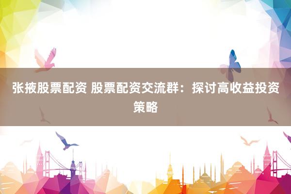 张掖股票配资 股票配资交流群：探讨高收益投资策略