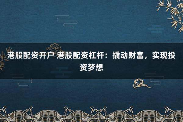 港股配资开户 港股配资杠杆：撬动财富，实现投资梦想