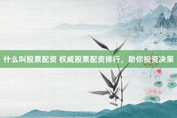 什么叫股票配资 权威股票配资排行，助你投资决策