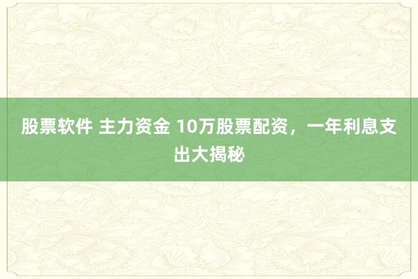 股票软件 主力资金 10万股票配资，一年利息支出大揭秘