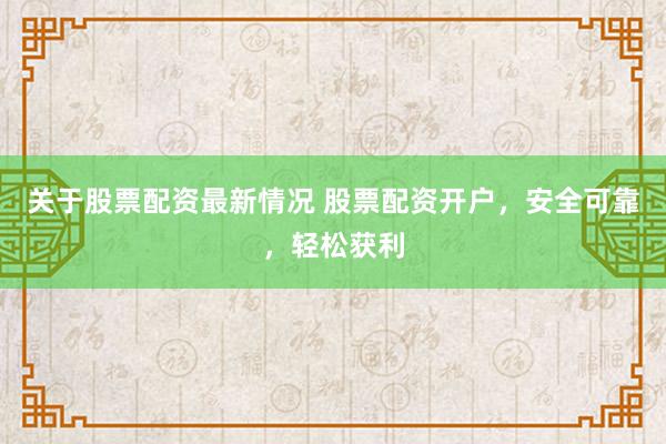 关于股票配资最新情况 股票配资开户，安全可靠，轻松获利