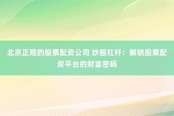 北京正规的股票配资公司 炒股杠杆：解锁股票配资平台的财富密码