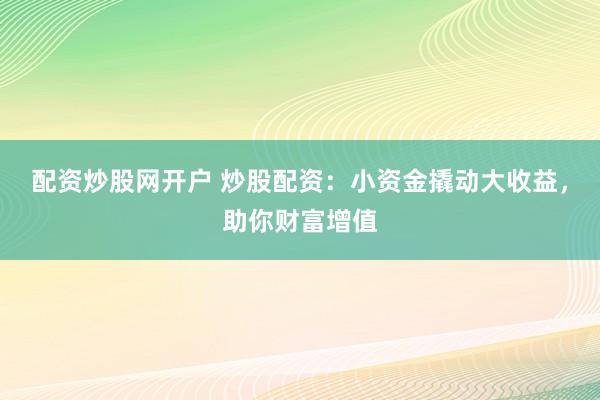 配资炒股网开户 炒股配资：小资金撬动大收益，助你财富增值