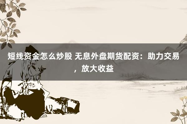 短线资金怎么炒股 无息外盘期货配资：助力交易，放大收益