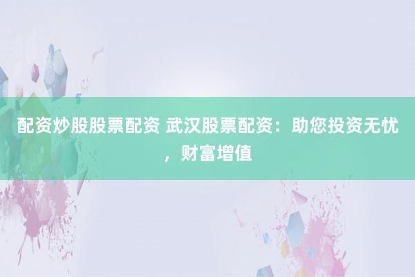 配资炒股股票配资 武汉股票配资：助您投资无忧，财富增值