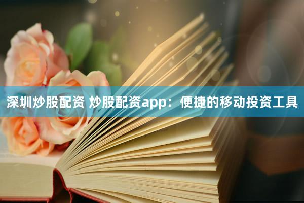 深圳炒股配资 炒股配资app：便捷的移动投资工具