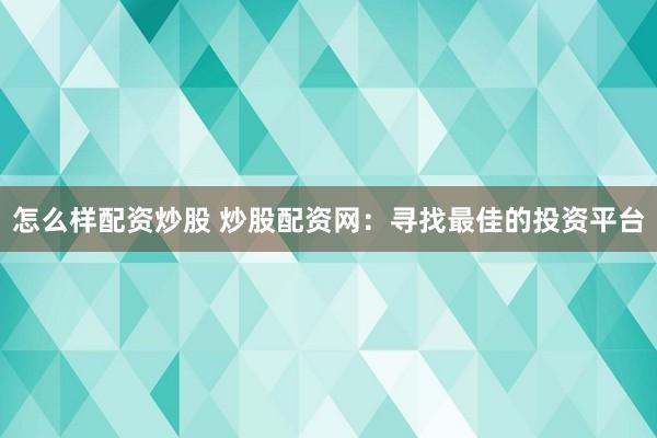 怎么样配资炒股 炒股配资网：寻找最佳的投资平台