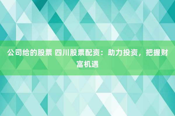 公司给的股票 四川股票配资：助力投资，把握财富机遇