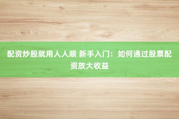 配资炒股就用人人顺 新手入门：如何通过股票配资放大收益