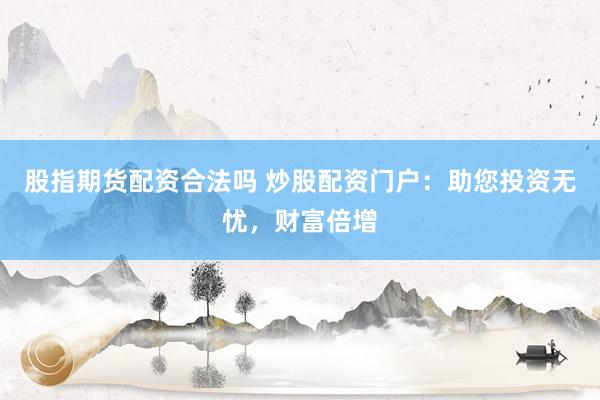 股指期货配资合法吗 炒股配资门户：助您投资无忧，财富倍增